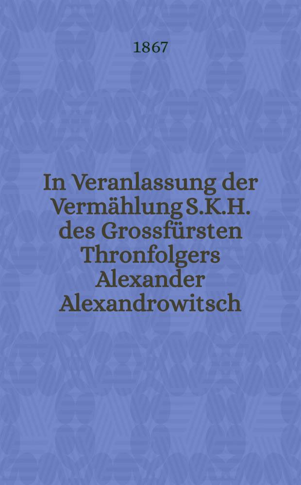 In Veranlassung der Vermählung S.K.H. des Grossfürsten Thronfolgers Alexander Alexandrowitsch