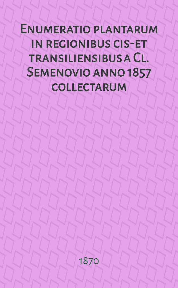 Enumeratio plantarum in regionibus cis-et transiliensibus a Cl. Semenovio anno 1857 collectarum
