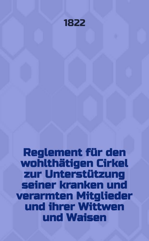 Reglement für den wohlthätigen Cirkel zur Unterstützung seiner kranken und verarmten Mitglieder und ihrer Wittwen und Waisen