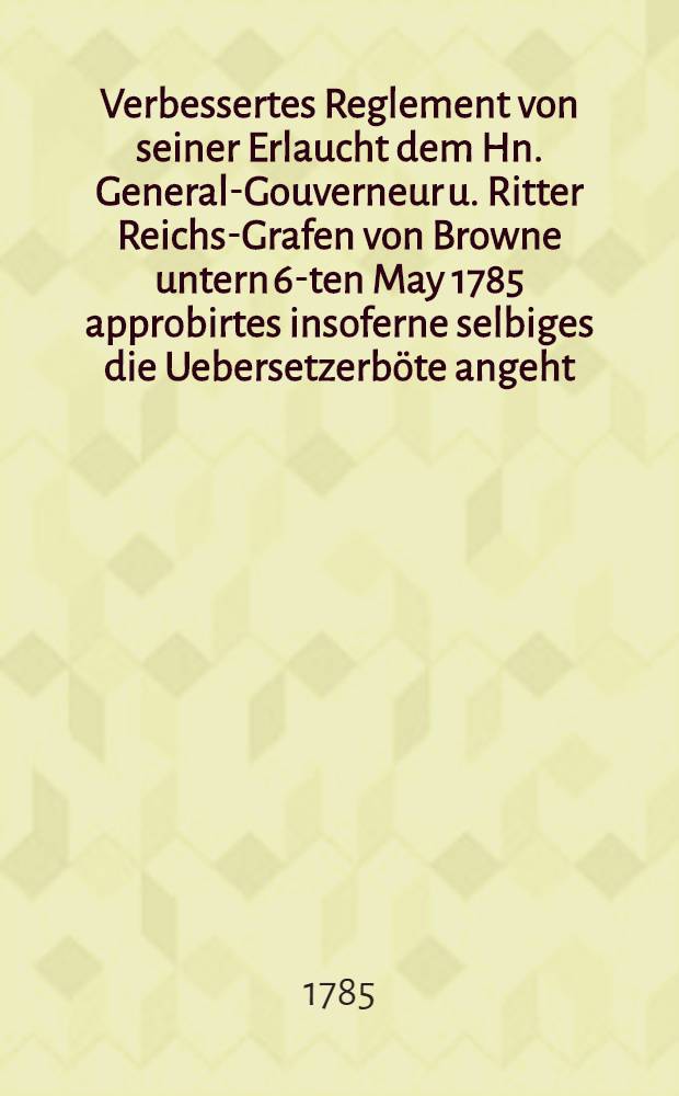 Verbessertes Reglement von seiner Erlaucht dem Hn. General-Gouverneur u. Ritter Reichs-Grafen von Browne untern 6-ten May 1785 approbirtes insoferne selbiges die Uebersetzerböte angeht