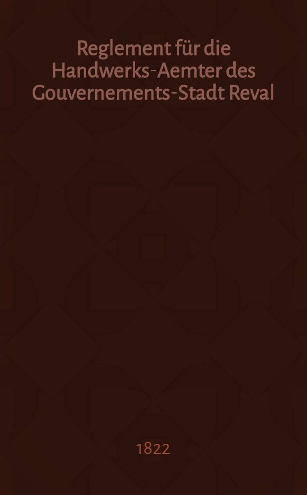 Reglement f&uuml;r die Handwerks-Aemter des Gouvernements-Stadt Reval