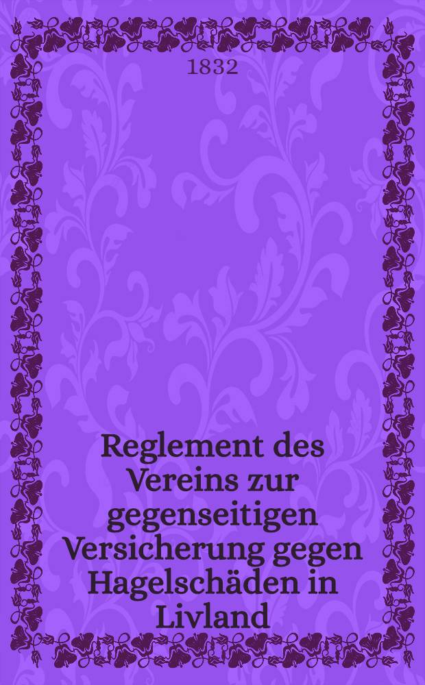 Reglement des Vereins zur gegenseitigen Versicherung gegen Hagelschäden in Livland