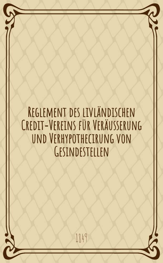 Reglement des livländischen Credit-Vereins für Veräusserung und Verhypothecirung von Gesindestellen
