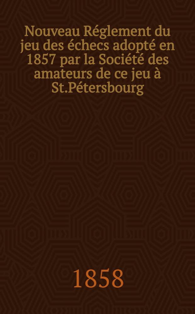 Nouveau Réglement du jeu des échecs adopté en 1857 par la Société des amateurs de ce jeu à St.Pétersbourg