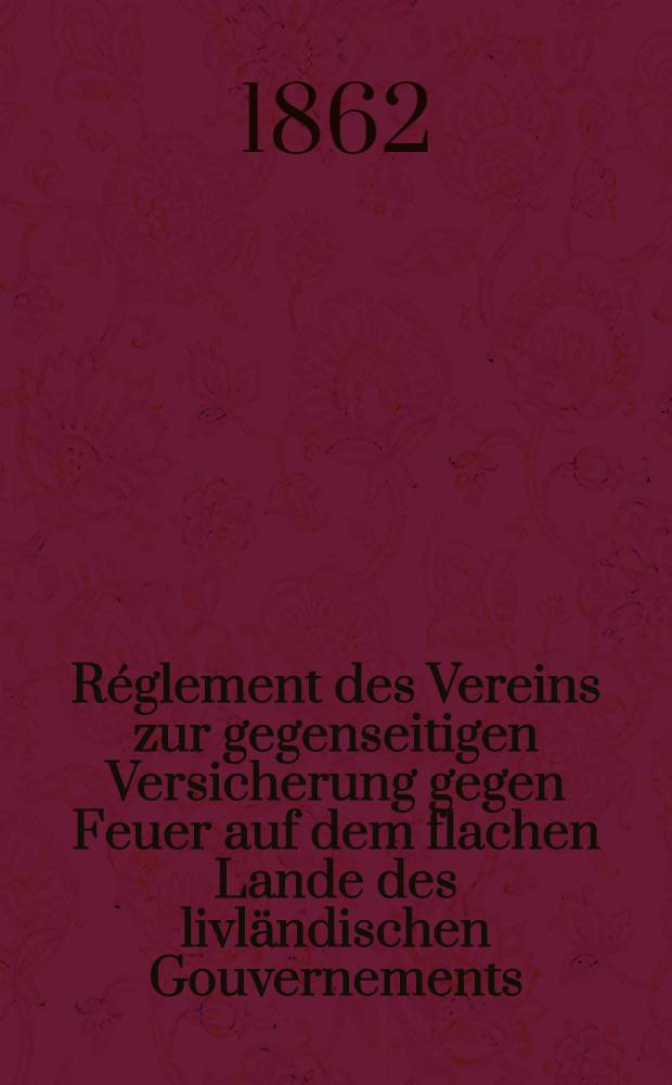 Réglement des Vereins zur gegenseitigen Versicherung gegen Feuer auf dem flachen Lande des livländischen Gouvernements