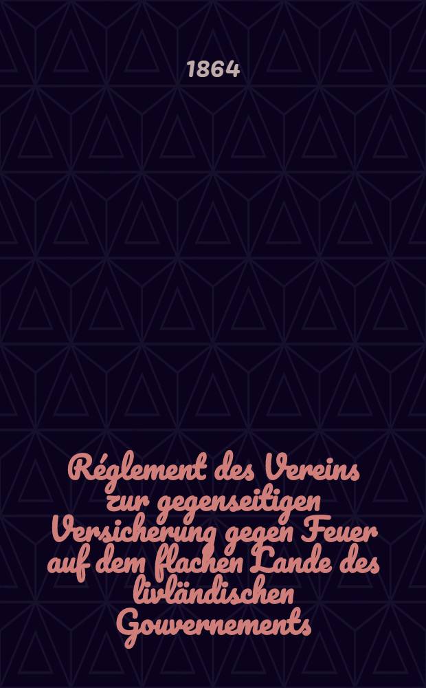Réglement des Vereins zur gegenseitigen Versicherung gegen Feuer auf dem flachen Lande des livländischen Gouvernements