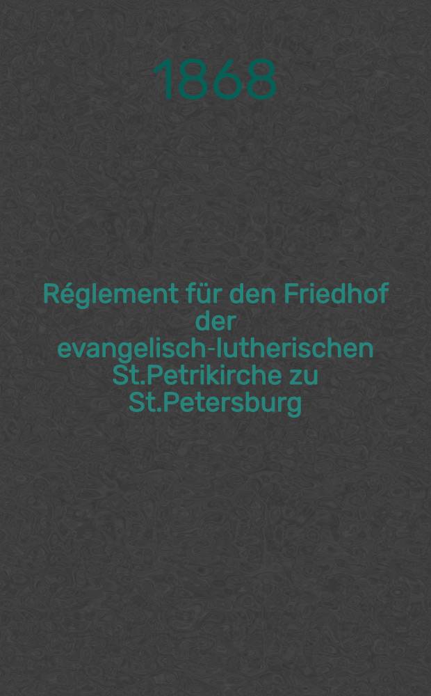 Réglement für den Friedhof der evangelisch-lutherischen St.Petrikirche zu St.Petersburg