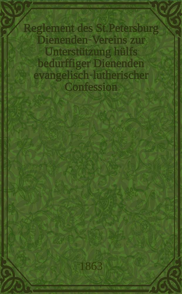 Reglement des St.Petersburg Dienenden-Vereins zur Unterstützung hülfs bedurffiger Dienenden evangelisch-lutherischer Confession