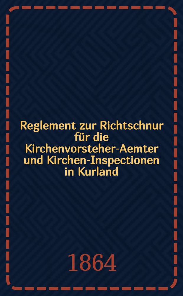 Reglement zur Richtschnur für die Kirchenvorsteher-Aemter und Kirchen-Inspectionen in Kurland