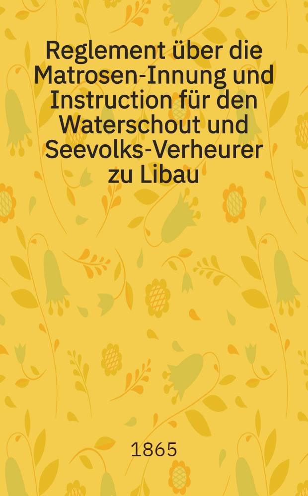Reglement &uuml;ber die Matrosen-Innung und Instruction f&uuml;r den Waterschout und Seevolks-Verheurer zu Libau