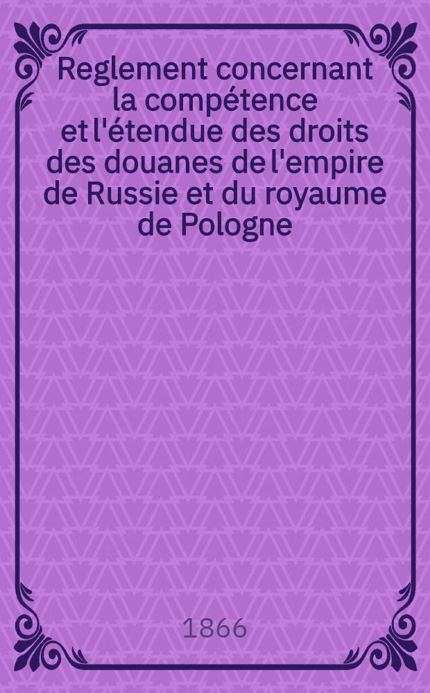 Reglement concernant la compétence et l'étendue des droits des douanes de l'empire de Russie et du royaume de Pologne