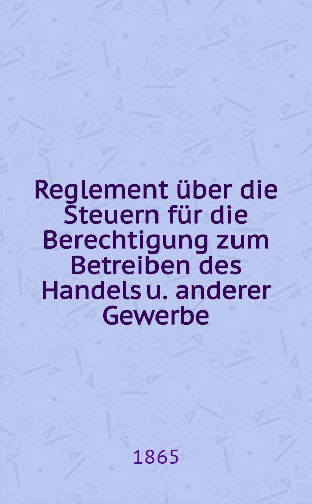 Reglement &uuml;ber die Steuern f&uuml;r die Berechtigung zum Betreiben des Handels u. anderer Gewerbe