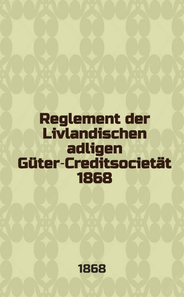 Reglement der Livlandischen adligen Güter-Creditsocietät 1868