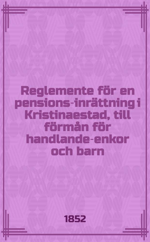 Reglemente för en pensions-inrättning i Kristinaestad, till förmån för handlande-enkor och barn