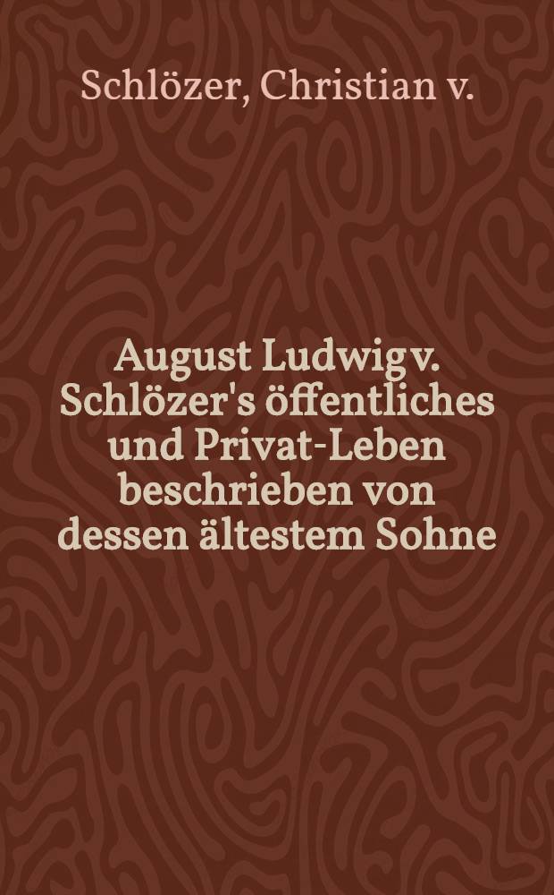 August Ludwig v. Schlözer's öffentliches und Privat-Leben beschrieben von dessen ältestem Sohne