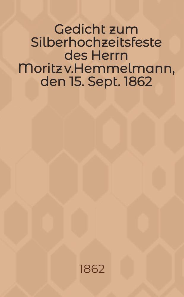 Gedicht zum Silberhochzeitsfeste des Herrn Moritz v.Hemmelmann, den 15. Sept. 1862 : Pièce de vers