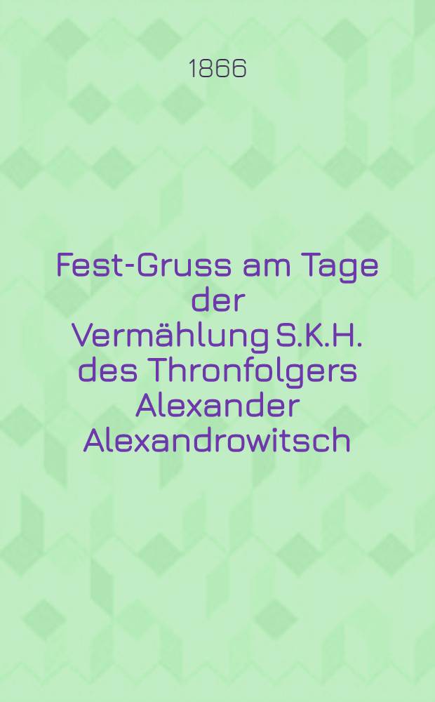 Fest-Gruss am Tage der Vermählung S.K.H. des Thronfolgers Alexander Alexandrowitsch : Piéce de vers