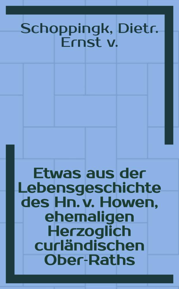 Etwas aus der Lebensgeschichte des Hn. v. Howen, ehemaligen Herzoglich curländischen Ober-Raths