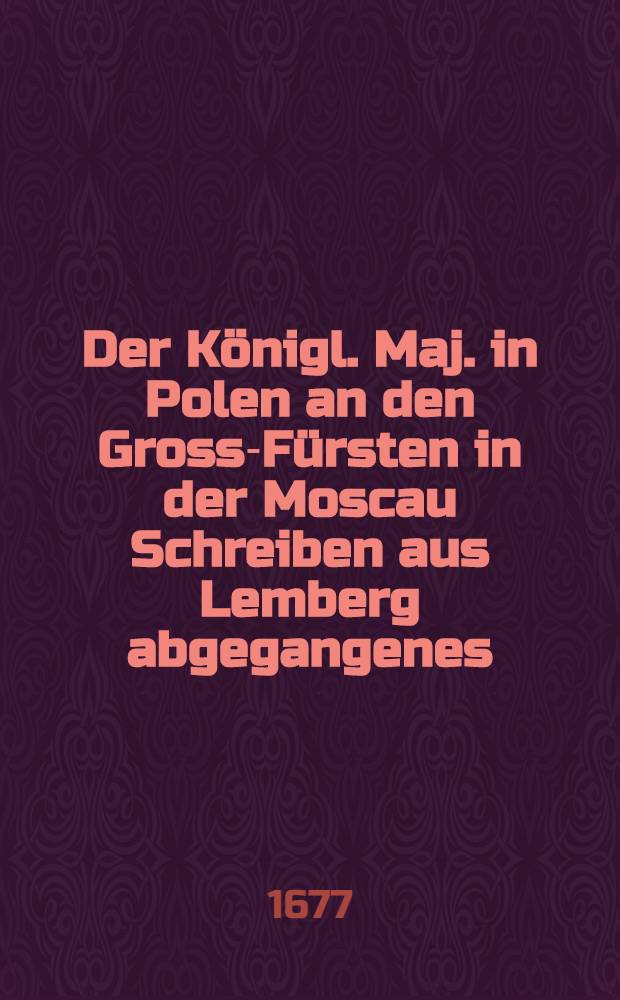Der Königl. Maj. in Polen an den Gross-Fürsten in der Moscau Schreiben aus Lemberg abgegangenes