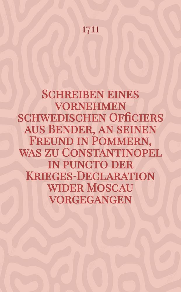 Schreiben eines vornehmen schwedischen Officiers aus Bender, an seinen Freund in Pommern, was zu Constantinopel in puncto der Krieges-Declaration wider Moscau vorgegangen