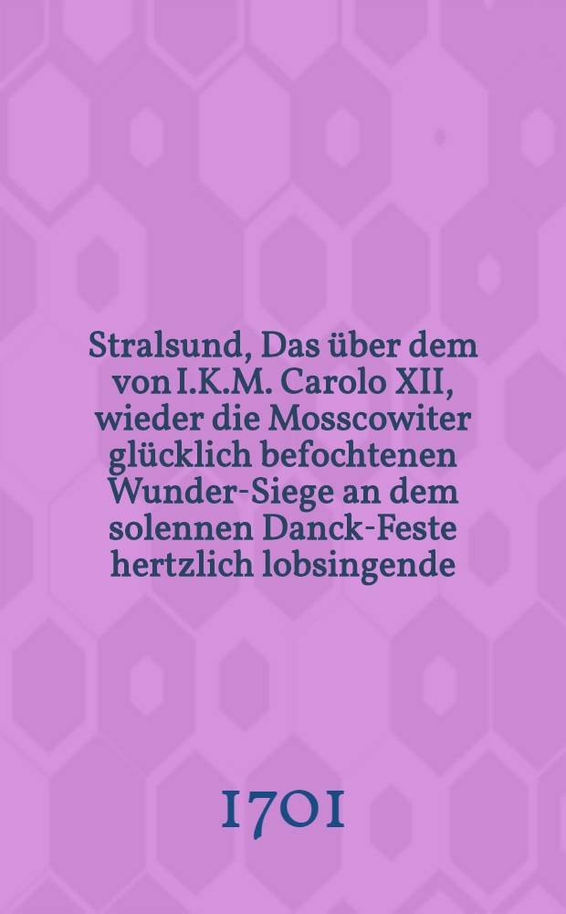 Stralsund, Das über dem von I.K.M. Carolo XII, wieder die Mosscowiter glücklich befochtenen Wunder-Siege an dem solennen Danck-Feste hertzlich lobsingende