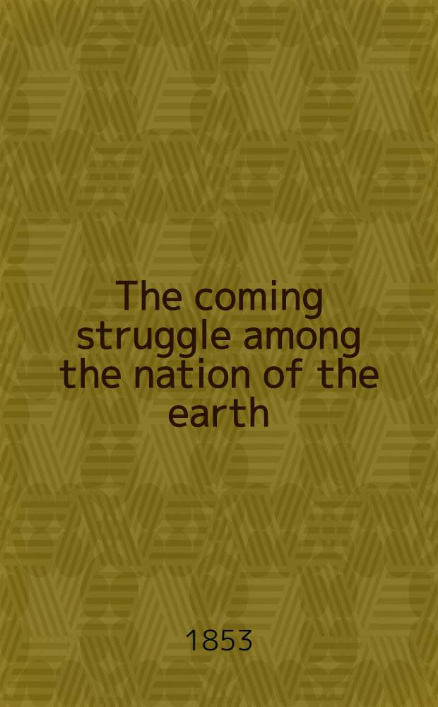 The coming struggle among the nation of the earth: or, the political events of the next fifteen years described in accordance with prophecies in Ezekiel, Daniel, and the Apocalypse