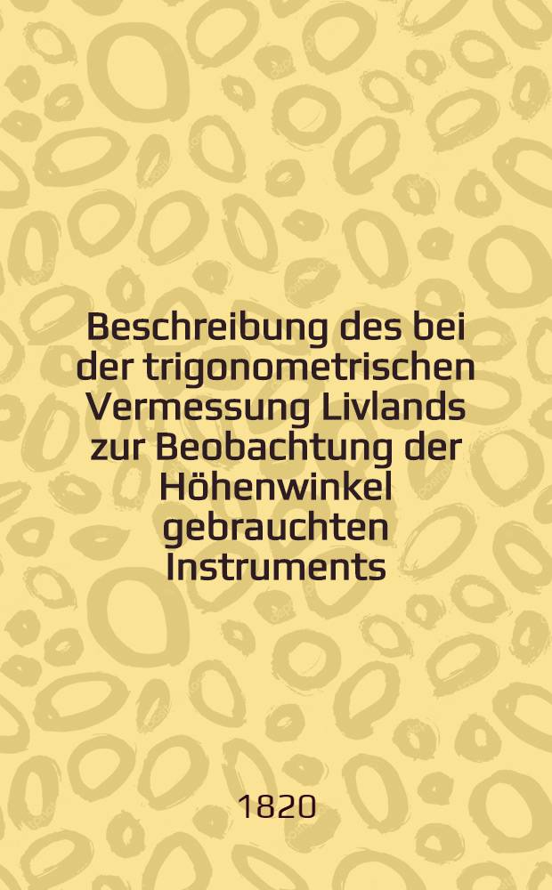 Beschreibung des bei der trigonometrischen Vermessung Livlands zur Beobachtung der Höhenwinkel gebrauchten Instruments