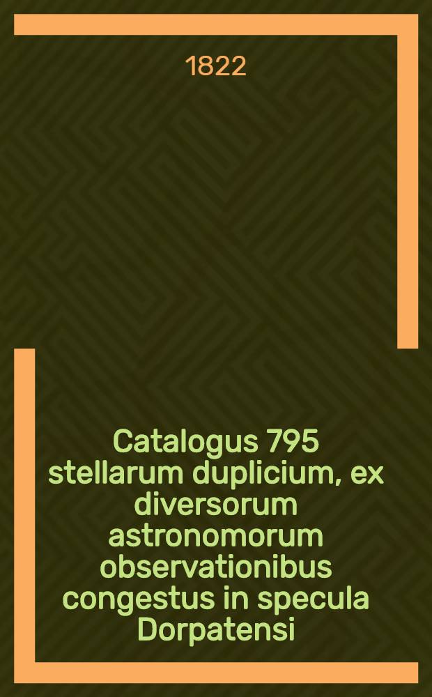 Catalogus 795 stellarum duplicium, ex diversorum astronomorum observationibus congestus in specula Dorpatensi