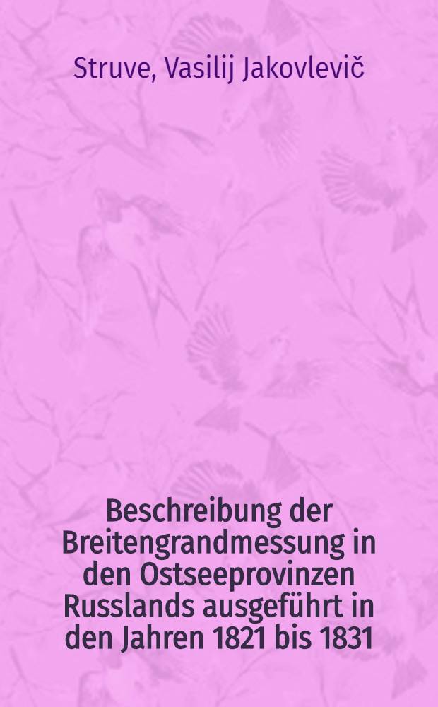 Beschreibung der Breitengrandmessung in den Ostseeprovinzen Russlands ausgeführt in den Jahren 1821 bis 1831