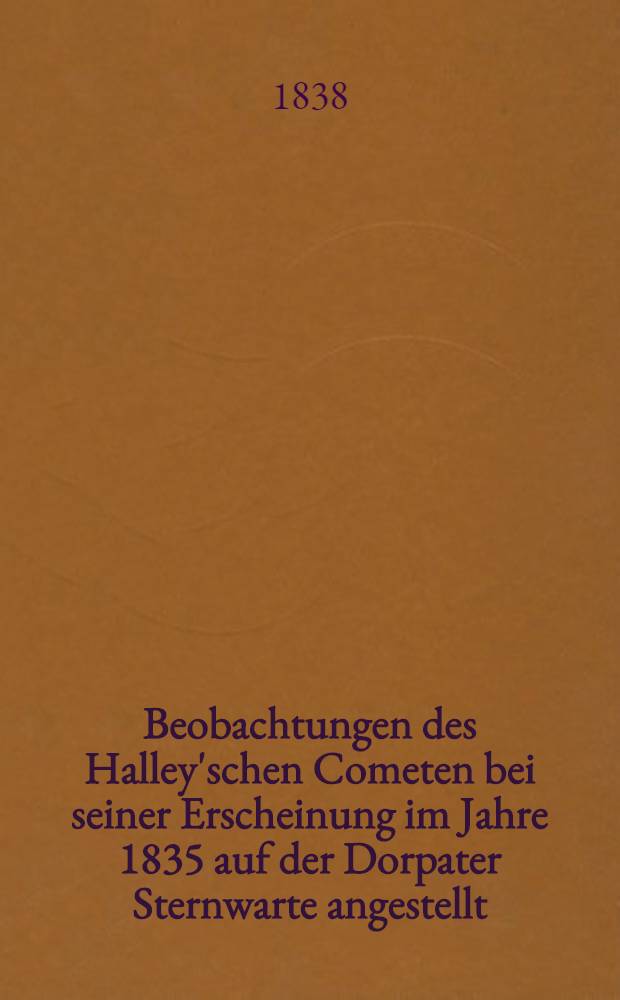 Beobachtungen des Halley'schen Cometen bei seiner Erscheinung im Jahre 1835 auf der Dorpater Sternwarte angestellt