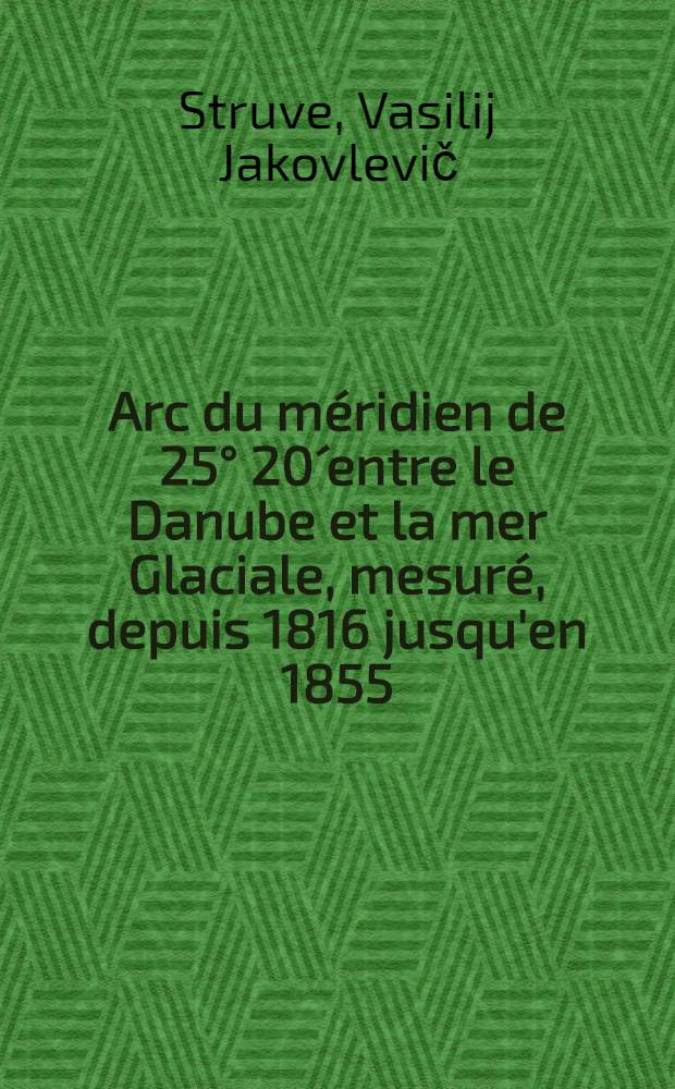 Arc du méridien de 25° 20´ entre le Danube et la mer Glaciale, mesuré, depuis 1816 jusqu'en 1855