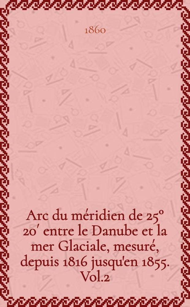 Arc du méridien de 25° 20´ entre le Danube et la mer Glaciale, mesuré, depuis 1816 jusqu'en 1855. Vol.2