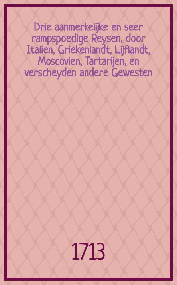 Drie aanmerkelijke en seer rampspoedige Reysen, door Italien, Griekenlandt, Lijflandt, Moscovien, Tartarijen, en verscheyden andere Gewesten : Aangevangen anno 1647. t' Huys gekommen 1673