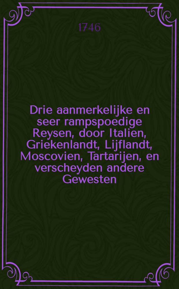 Drie aanmerkelijke en seer rampspoedige Reysen, door Italien, Griekenlandt, Lijflandt, Moscovien, Tartarijen, en verscheyden andere Gewesten : Aangevangen anno 1647. t' Huys gekommen 1673