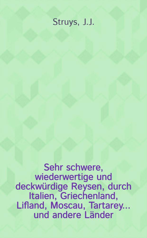 Sehr schwere, wiederwertige und deckwürdige Reysen, durch Italien, Griechenland, Lifland, Moscau, Tartarey... und andere Länder : Angefangen 1647. und vollbracht 1673 : Aus dem Holländischen übersetzt und mit berichtigenden Anmerkungen aus neuern Reisen versehen