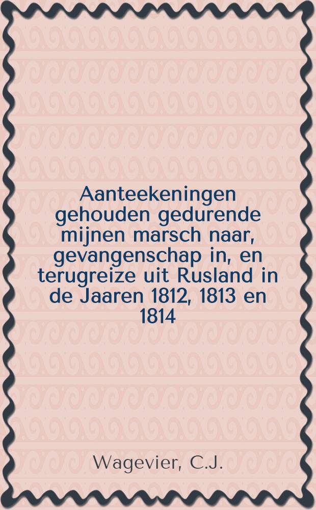 Aanteekeningen gehouden gedurende mijnen marsch naar, gevangenschap in, en terugreize uit Rusland in de Jaaren 1812, 1813 en 1814