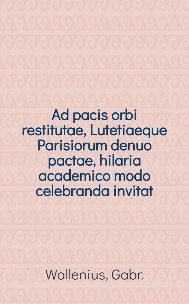 Ad pacis orbi restitutae, Lutetiaeque Parisiorum denuo pactae, hilaria academico modo celebranda invitat