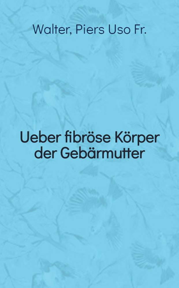 Ueber fibröse Körper der Gebärmutter : Denkschrift zur Jubel-Feier des Prof. Dr. Christian Fr. Deutsch am 29. Oct. (10. Nov.) 1842 im Namen des Conseils der Kaiserl. Universität zu Dorpat
