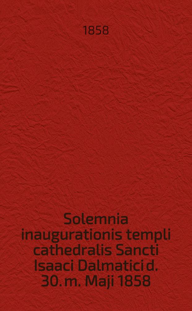 Solemnia inaugurationis templi cathedralis Sancti Isaaci Dalmatici d. 30. m. Maji 1858 : Carmen alcaicum