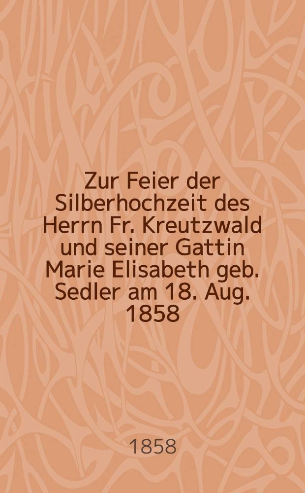 Zur Feier der Silberhochzeit des Herrn Fr. Kreutzwald und seiner Gattin Marie Elisabeth geb. Sedler am 18. Aug. 1858 : Pièce de vers
