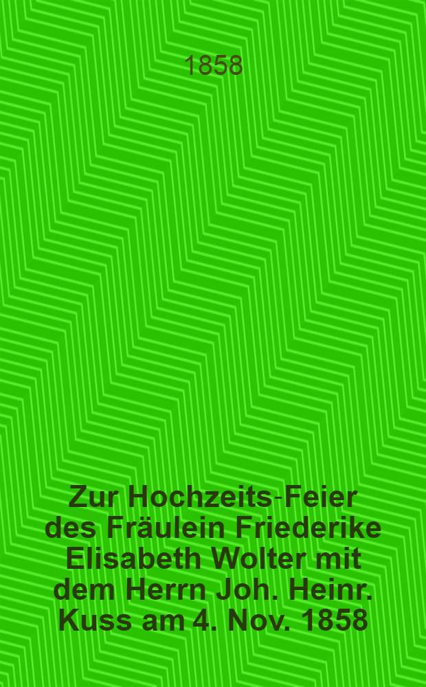 Zur Hochzeits-Feier des Fr&auml;ulein Friederike Elisabeth Wolter mit dem Herrn Joh. Heinr. Kuss am 4. Nov. 1858