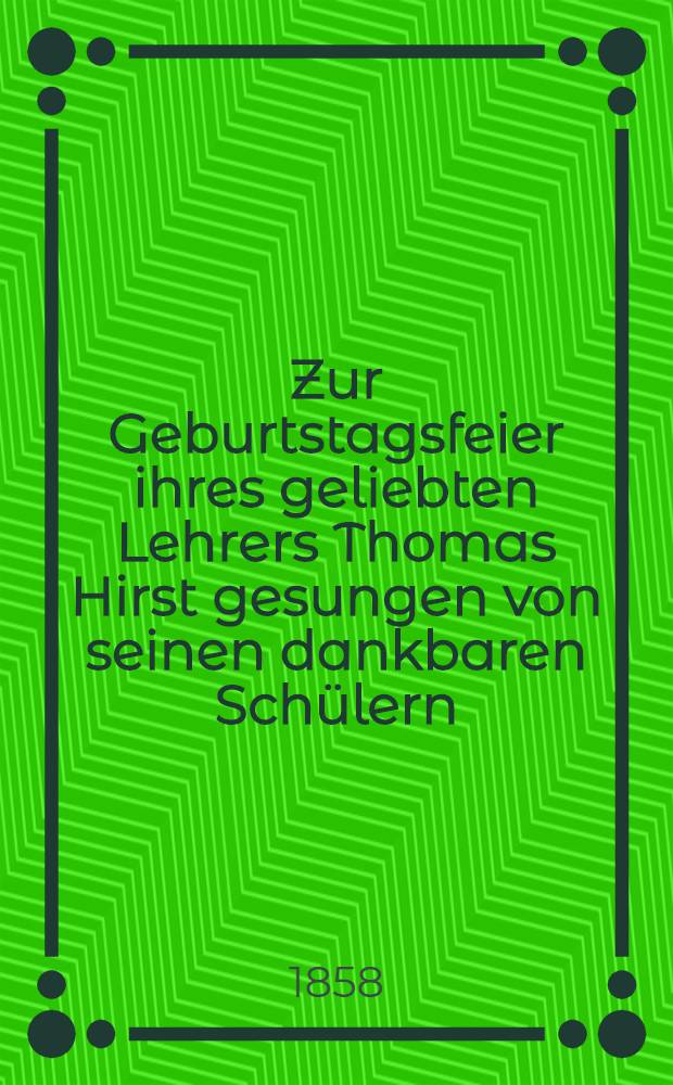 Zur Geburtstagsfeier ihres geliebten Lehrers Thomas Hirst gesungen von seinen dankbaren Schülern : 12. Nov