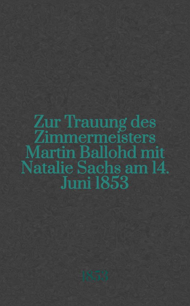 Zur Trauung des Zimmermeisters Martin Ballohd mit Natalie Sachs am 14. Juni 1853