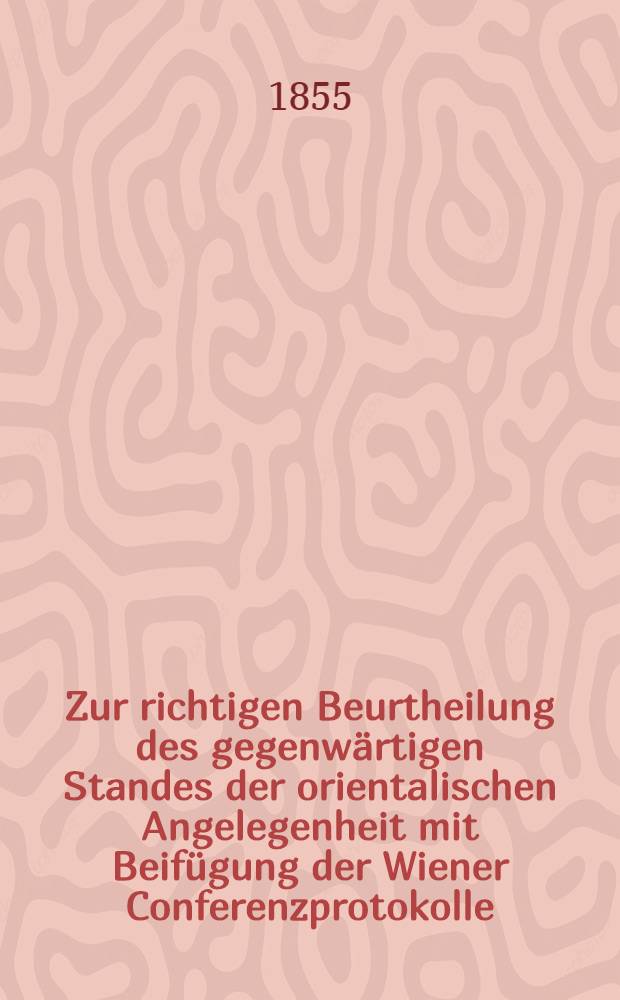 Zur richtigen Beurtheilung des gegenw&auml;rtigen Standes der orientalischen Angelegenheit mit Beif&uuml;gung der Wiener Conferenzprotokolle