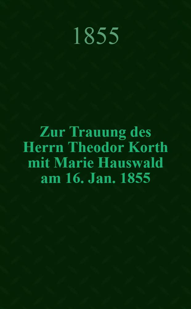 Zur Trauung des Herrn Theodor Korth mit Marie Hauswald am 16. Jan. 1855