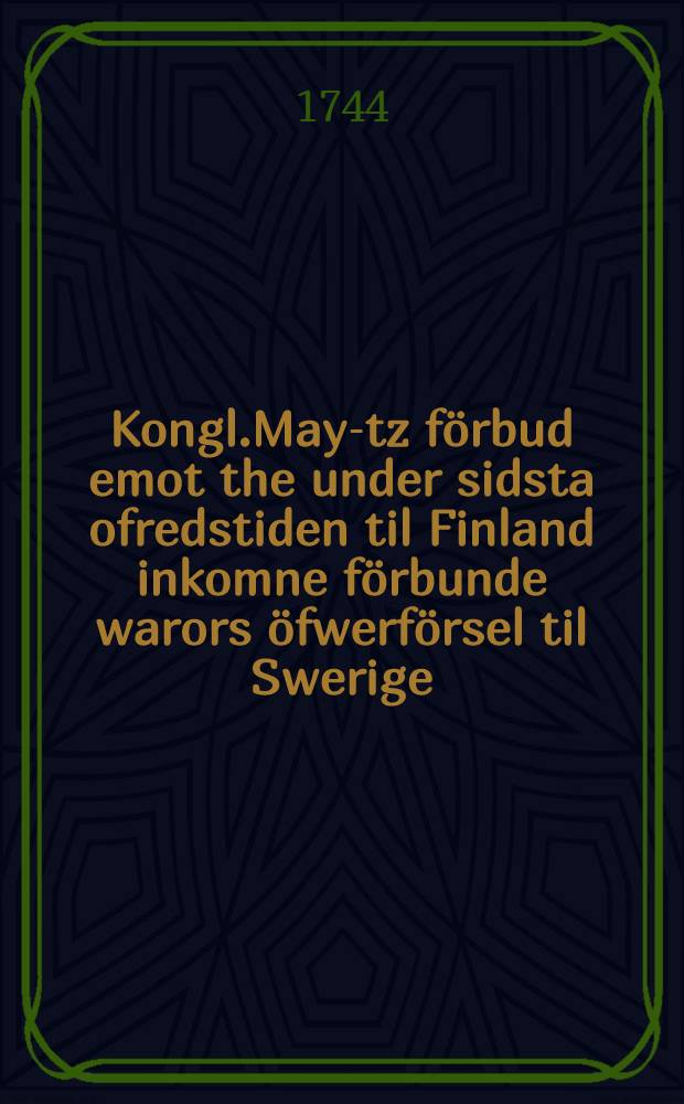 Kongl.May-tz förbud emot the under sidsta ofredstiden til Finland inkomne förbunde warors öfwerförsel til Swerige : Gifwit Stockholm i Räd-Cammaren then 3 Januarii 1744