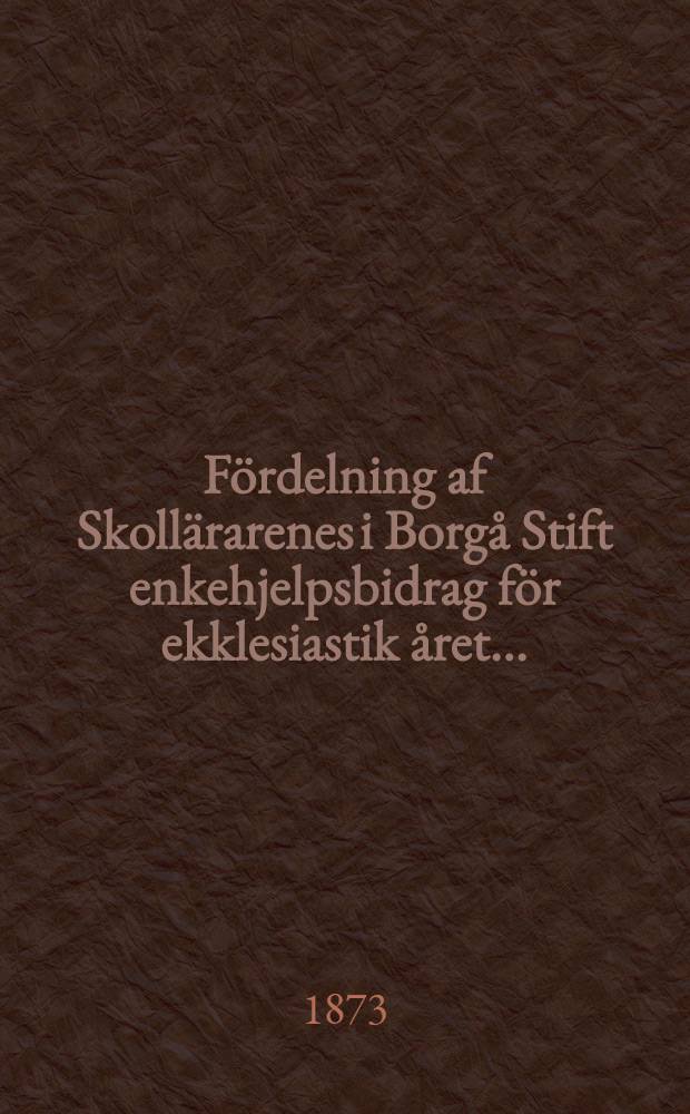 Fördelning af Skollärarenes i Borgå Stift enkehjelpsbidrag för ekklesiastik året ...