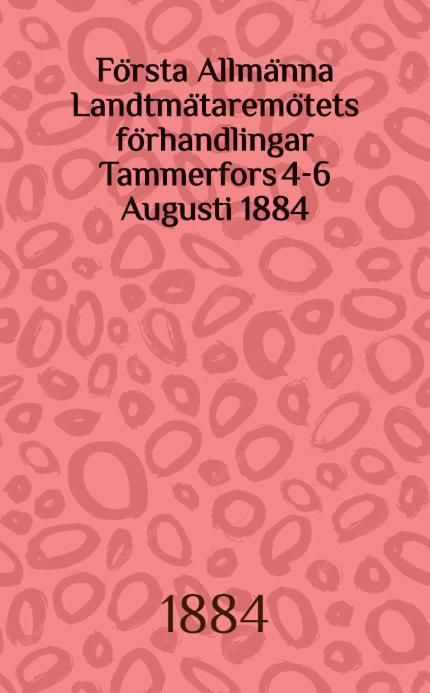 Första Allmänna Landtmätaremötets förhandlingar Tammerfors 4-6 Augusti 1884