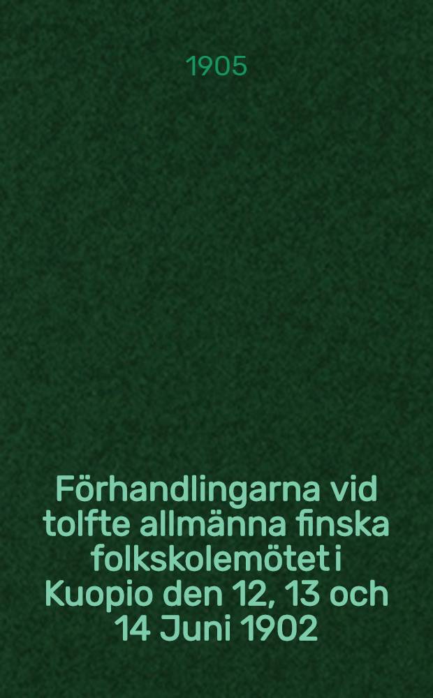 Förhandlingarna vid tolfte allmänna finska folkskolemötet i Kuopio den 12, 13 och 14 Juni 1902