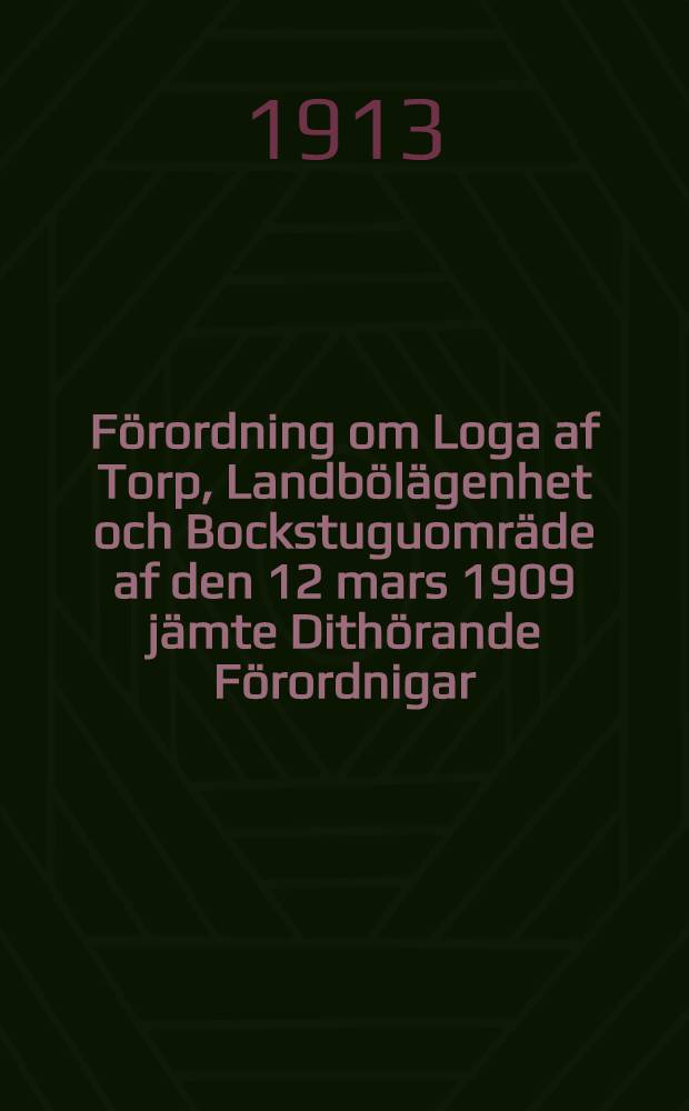 F&ouml;rordning om Loga af Torp, Landb&ouml;l&auml;genhet och Bockstuguomr&auml;de af den 12 mars 1909 j&auml;mte Dith&ouml;rande F&ouml;rordnigar
